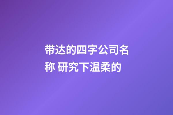 带达的四字公司名称 研究下温柔的-第1张-公司起名-玄机派